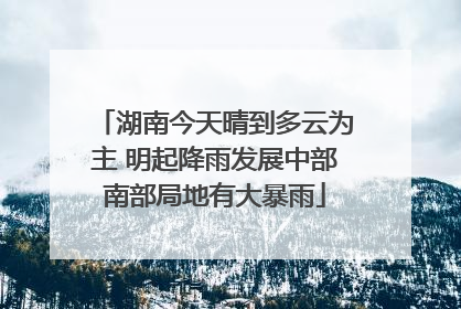 湖南今天晴到多云为主 明起降雨发展中部南部局地有大暴雨