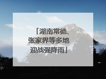 湖南常德、张家界等多地迎战强降雨