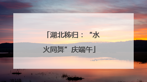 湖北秭归：“水火同舞”庆端午
