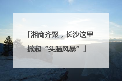 湘商齐聚，长沙这里掀起“头脑风暴”