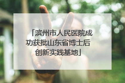滨州市人民医院成功获批山东省博士后创新实践基地