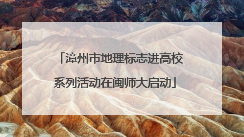 漳州市地理标志进高校系列活动在闽师大启动