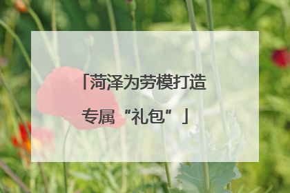 菏泽为劳模打造专属“礼包”