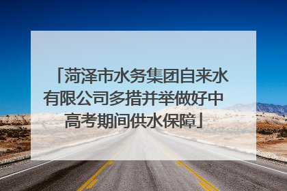 菏泽市水务集团自来水有限公司多措并举做好中高考期间供水保障