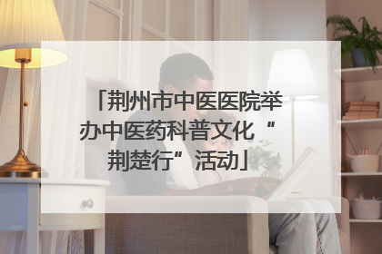荆州市中医医院举办中医药科普文化“荆楚行”活动