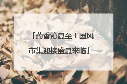 药香沁夏至！国风市集迎接盛夏来临