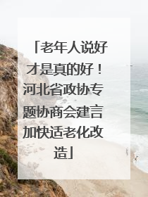 老年人说好才是真的好！河北省政协专题协商会建言加快适老化改造