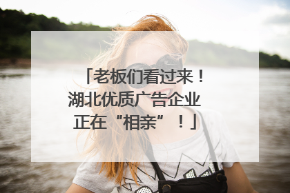 老板们看过来！湖北优质广告企业正在“相亲”！
