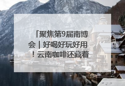 聚焦第9届南博会｜好喝好玩好用！云南咖啡还藏着多少惊喜？