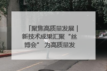 聚焦高质量发展｜新技术成果汇聚“丝博会” 为高质量发展注入新动能