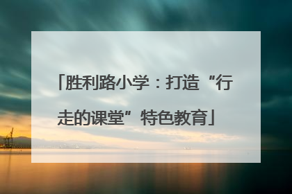 胜利路小学：打造“行走的课堂”特色教育