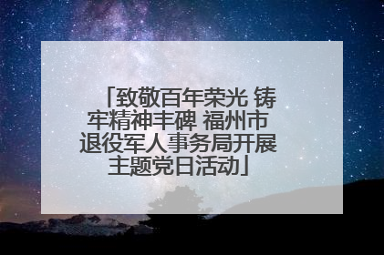 致敬百年荣光 铸牢精神丰碑 福州市退役军人事务局开展主题党日活动