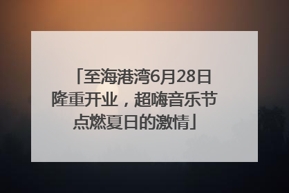 至海港湾6月28日隆重开业，超嗨音乐节点燃夏日的激情