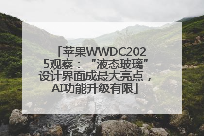 苹果WWDC2025观察：“液态玻璃”设计界面成最大亮点，AI功能升级有限