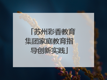 苏州彩香教育集团家庭教育指导创新实践