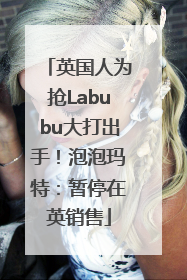 英国人为抢Labubu大打出手！泡泡玛特：暂停在英销售