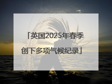 英国2025年春季创下多项气候纪录