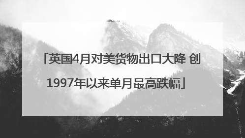 英国4月对美货物出口大降 创1997年以来单月最高跌幅