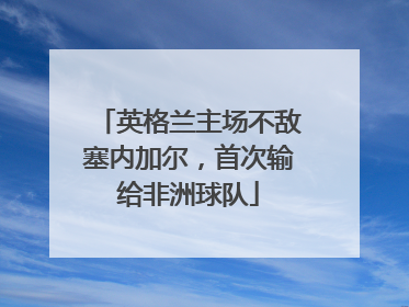 英格兰主场不敌塞内加尔，首次输给非洲球队