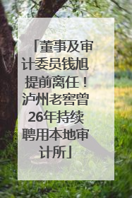 董事及审计委员钱旭提前离任！泸州老窖曾26年持续聘用本地审计所