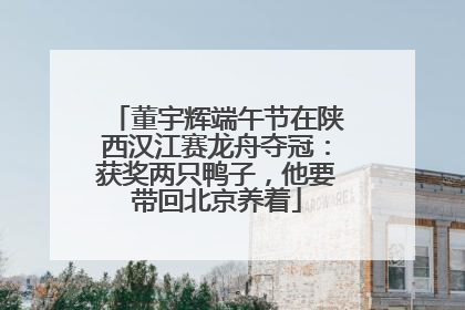董宇辉端午节在陕西汉江赛龙舟夺冠：获奖两只鸭子，他要带回北京养着
