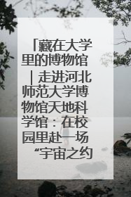 藏在大学里的博物馆｜走进河北师范大学博物馆天地科学馆：在校园里赴一场“宇宙之约”