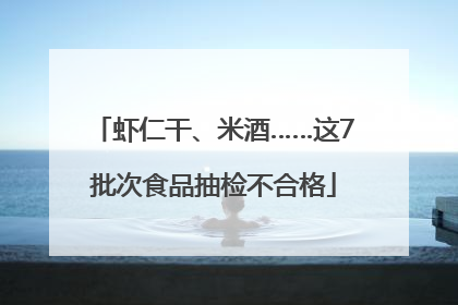虾仁干、米酒……这7批次食品抽检不合格