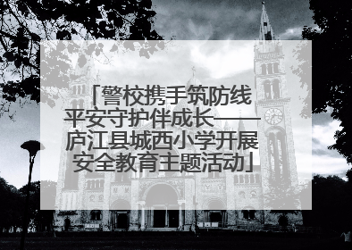 警校携手筑防线 平安守护伴成长——庐江县城西小学开展安全教育主题活动