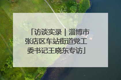 访谈实录｜淄博市张店区车站街道党工委书记王晓东专访