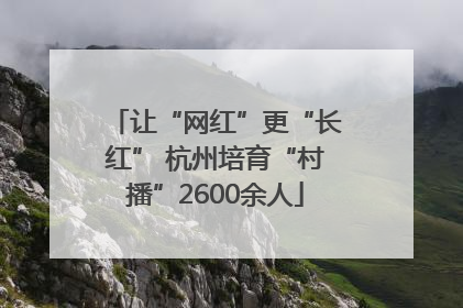 让“网红”更“长红” 杭州培育“村播”2600余人