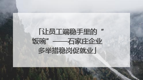 让员工端稳手里的“饭碗”——石家庄企业多举措稳岗促就业
