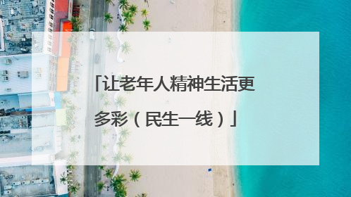 让老年人精神生活更多彩（民生一线）