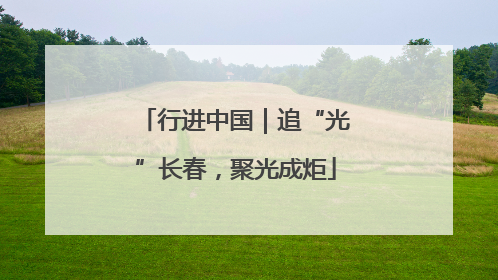 行进中国｜追“光”长春，聚光成炬