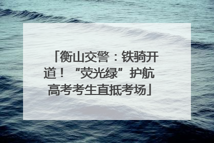衡山交警：铁骑开道！“荧光绿”护航高考考生直抵考场