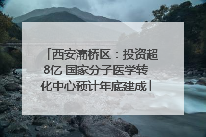 西安灞桥区：投资超8亿 国家分子医学转化中心预计年底建成
