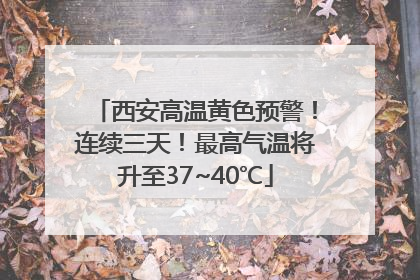 西安高温黄色预警！连续三天！最高气温将升至37~40℃