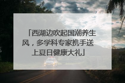 西湖边吹起国潮养生风，多学科专家携手送上夏日健康大礼