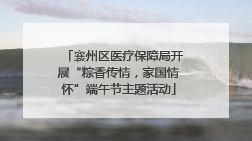 襄州区医疗保障局开展“粽香传情，家国情怀”端午节主题活动