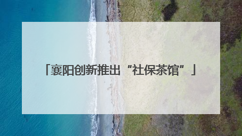 襄阳创新推出“社保茶馆”