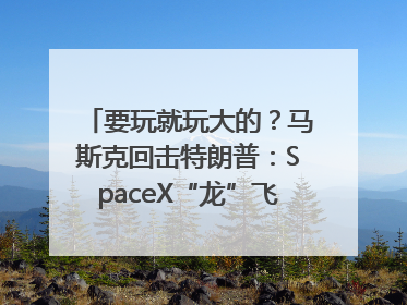 要玩就玩大的？马斯克回击特朗普：SpaceX“龙”飞船将立即退役！
