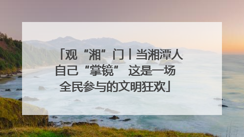 观“湘”门丨当湘潭人自己“掌镜” 这是一场全民参与的文明狂欢