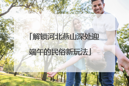 解锁河北燕山深处迎端午的民俗新玩法