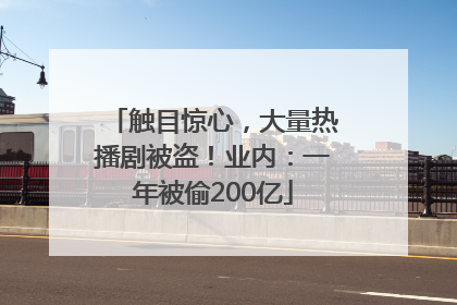 触目惊心，大量热播剧被盗！业内：一年被偷200亿