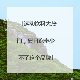运动饮料大热门，夏日跑步少不了这个品牌