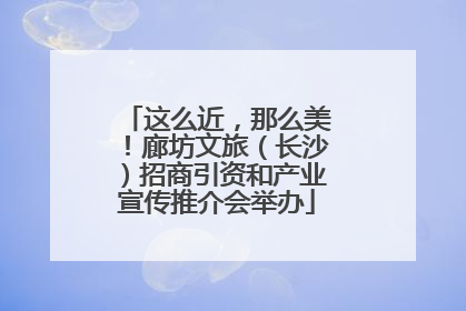 这么近，那么美！廊坊文旅（长沙）招商引资和产业宣传推介会举办
