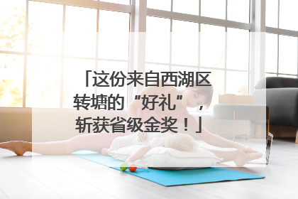这份来自西湖区转塘的“好礼”，斩获省级金奖！