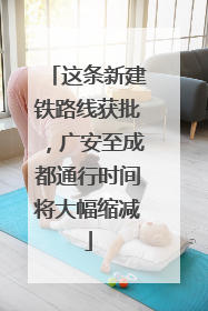 这条新建铁路线获批，广安至成都通行时间将大幅缩减