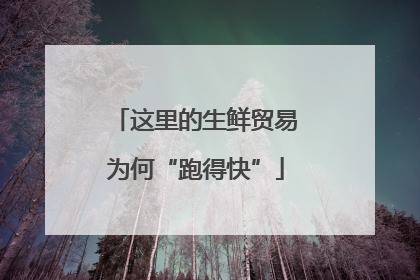 这里的生鲜贸易为何“跑得快”