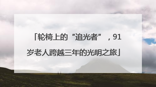 轮椅上的“追光者”，91岁老人跨越三年的光明之旅