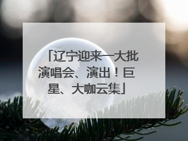 辽宁迎来一大批演唱会、演出！巨星、大咖云集